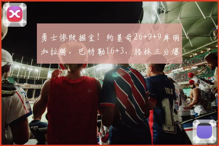 勇士惨败掘金！约基奇26+9+9库明加拉胯，巴特勒16+3，格林三分爆发