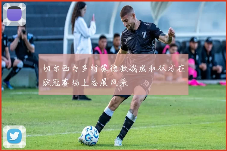 切尔西与多特蒙德激战成和双方在欧冠赛场上各展风采
