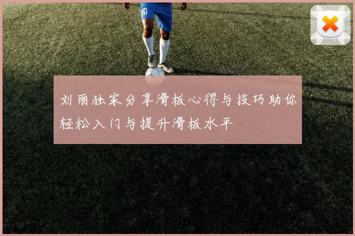 刘丽独家分享滑板心得与技巧助你轻松入门与提升滑板水平