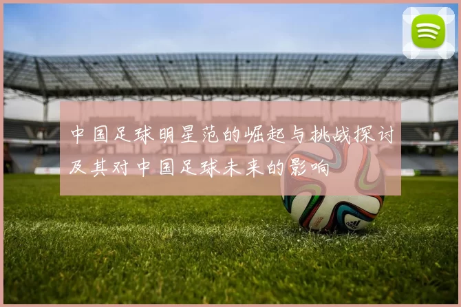 中国足球明星范的崛起与挑战探讨及其对中国足球未来的影响
