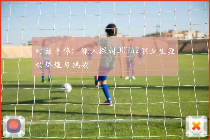 对话李伟：深入探讨DOTA2职业生涯的辉煌与挑战