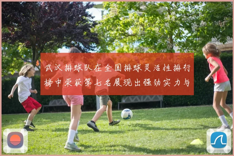 武汉排球队在全国排球灵活性排行榜中荣获第七名展现出强劲实力与潜力