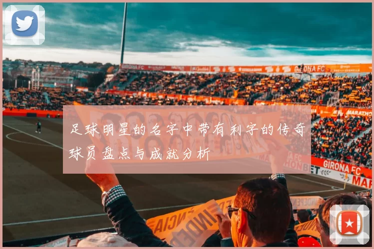 足球明星的名字中带有利字的传奇球员盘点与成就分析