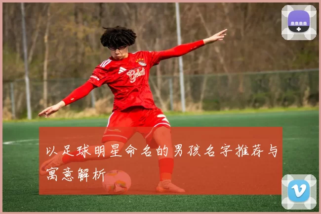 以足球明星命名的男孩名字推荐与寓意解析