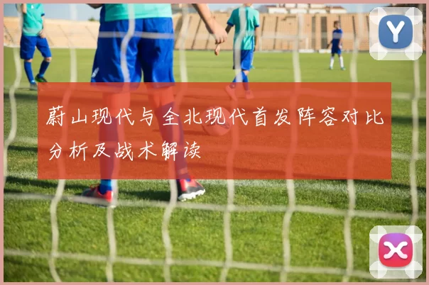 蔚山现代与全北现代首发阵容对比分析及战术解读