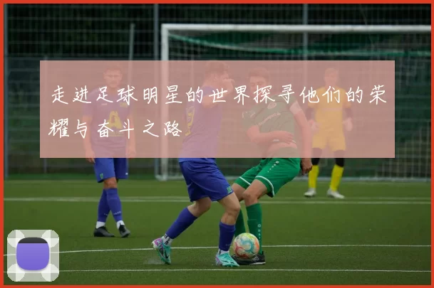 走进足球明星的世界探寻他们的荣耀与奋斗之路