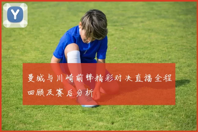 曼城与川崎前锋精彩对决直播全程回顾及赛后分析