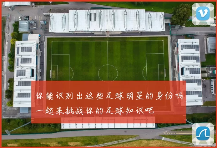 你能识别出这些足球明星的身份吗一起来挑战你的足球知识吧