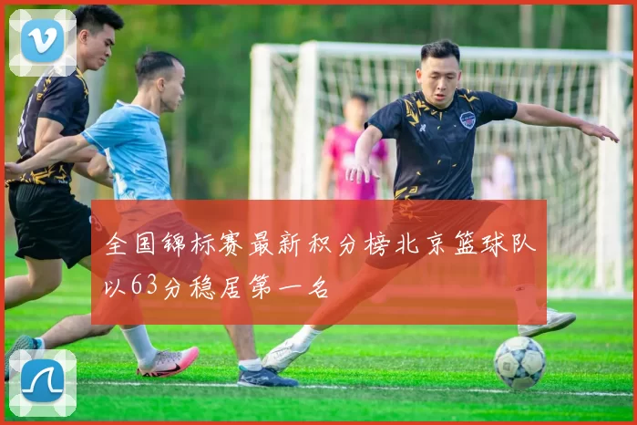 全国锦标赛最新积分榜北京篮球队以63分稳居第一名