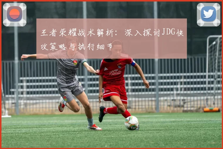 王者荣耀战术解析：深入探讨JDG快攻策略与执行细节