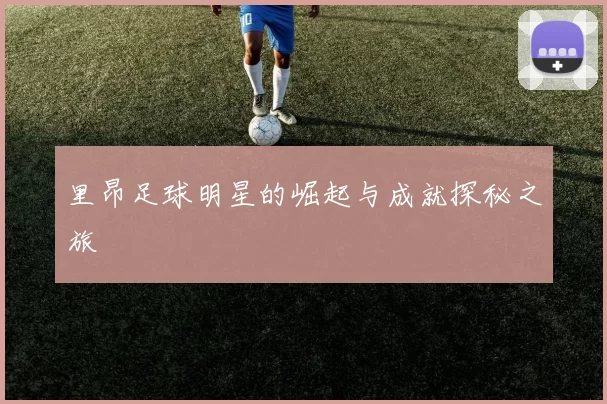 里昂足球明星的崛起与成就探秘之旅