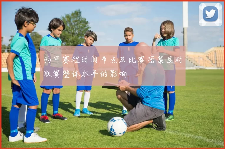 西甲赛程时间节点及比赛密集度对联赛整体水平的影响