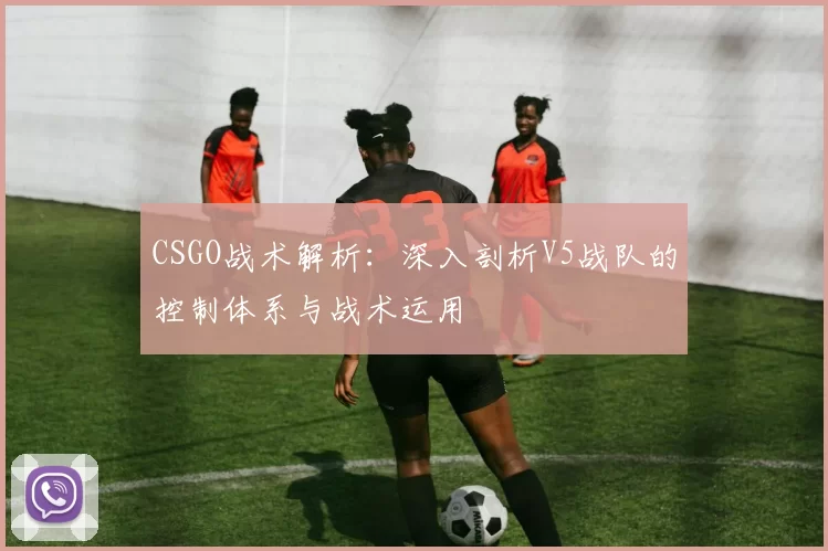 CSGO战术解析：深入剖析V5战队的控制体系与战术运用