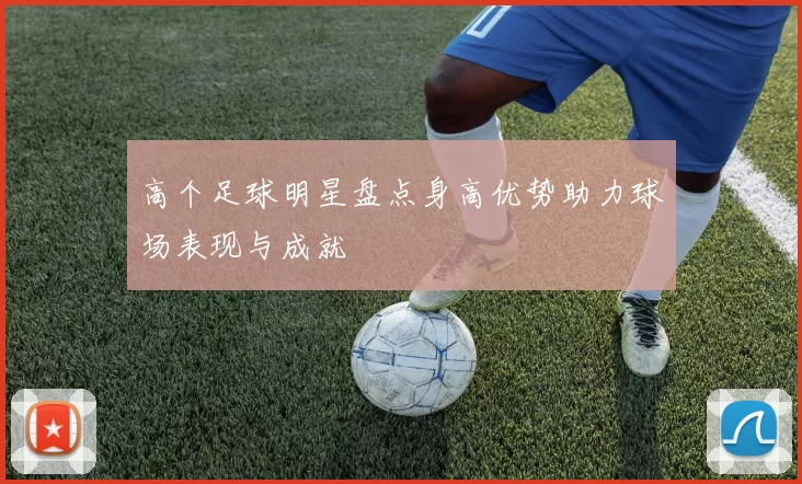 高个足球明星盘点身高优势助力球场表现与成就