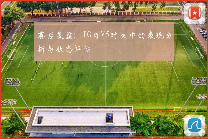 赛后复盘：IG与V5对决中的表现分析与状态评估