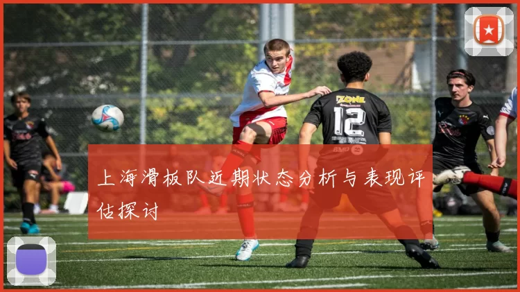 上海滑板队近期状态分析与表现评估探讨