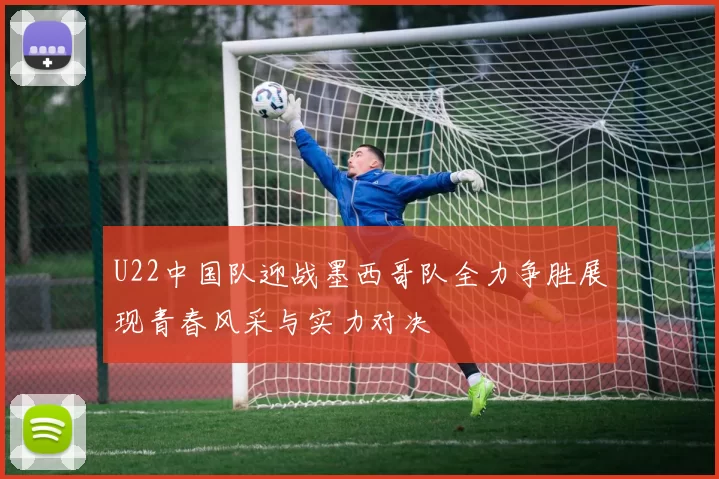 U22中国队迎战墨西哥队全力争胜展现青春风采与实力对决