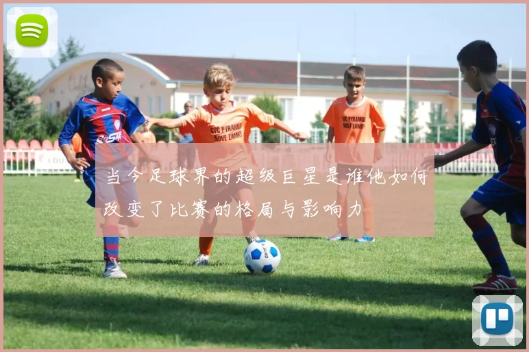 当今足球界的超级巨星是谁他如何改变了比赛的格局与影响力