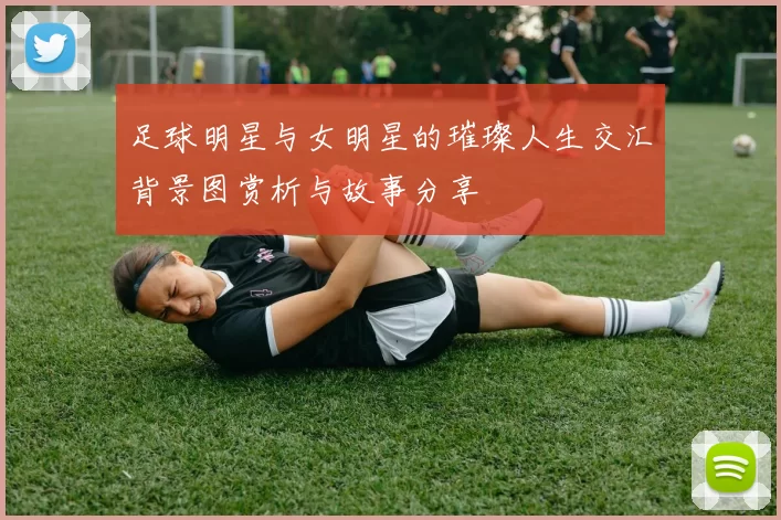 足球明星与女明星的璀璨人生交汇背景图赏析与故事分享