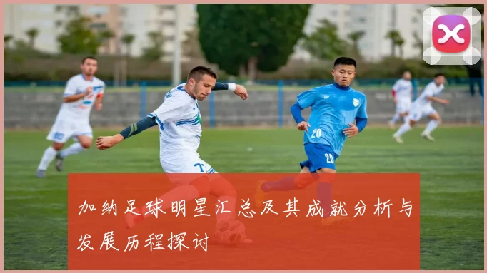 加纳足球明星汇总及其成就分析与发展历程探讨