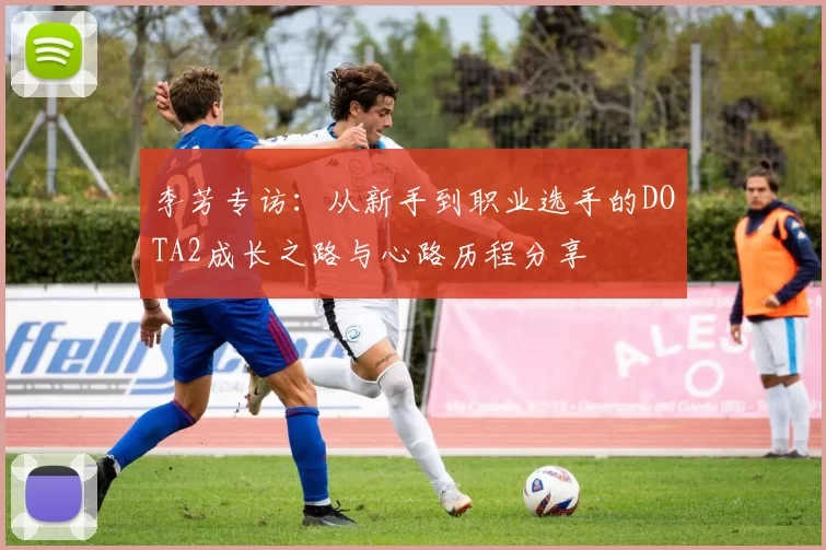 李芳专访：从新手到职业选手的DOTA2成长之路与心路历程分享