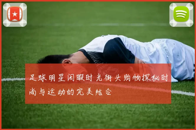 足球明星闲暇时光街头购物探秘时尚与运动的完美结合