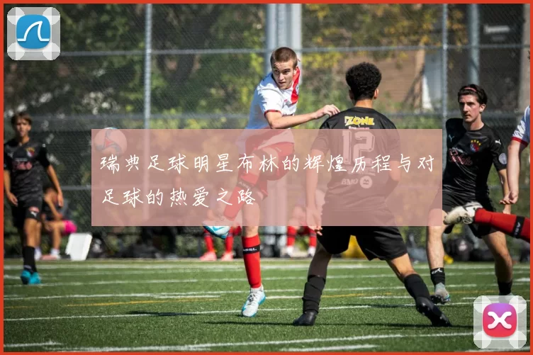 瑞典足球明星布林的辉煌历程与对足球的热爱之路