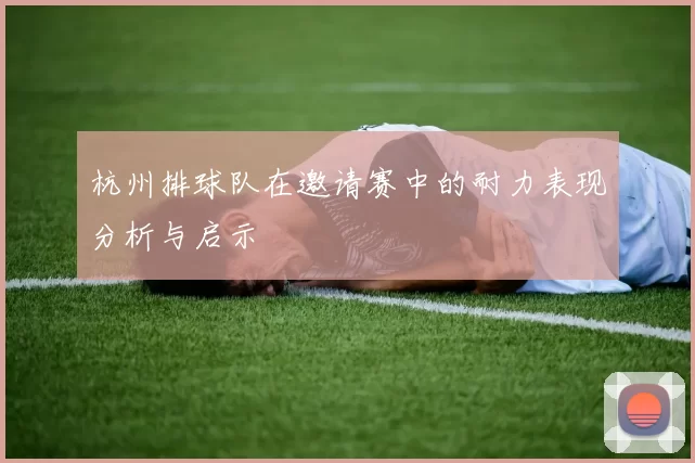 杭州排球队在邀请赛中的耐力表现分析与启示