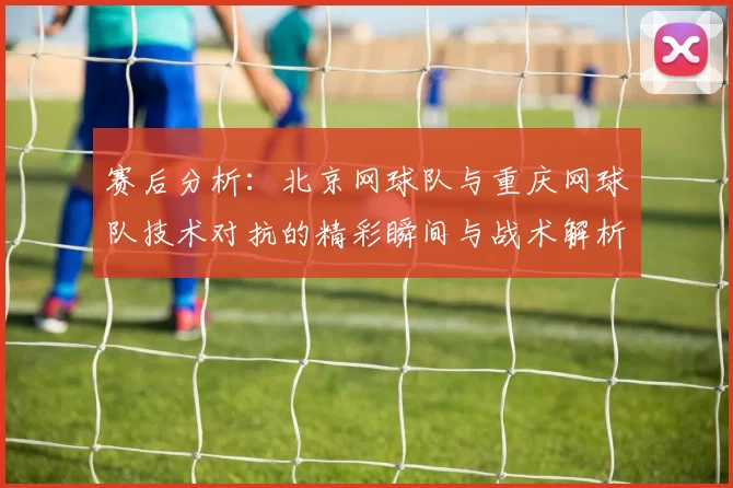 赛后分析：北京网球队与重庆网球队技术对抗的精彩瞬间与战术解析