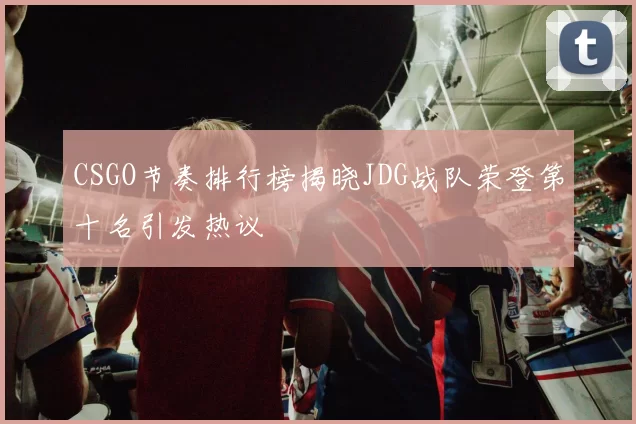 CSGO节奏排行榜揭晓JDG战队荣登第十名引发热议