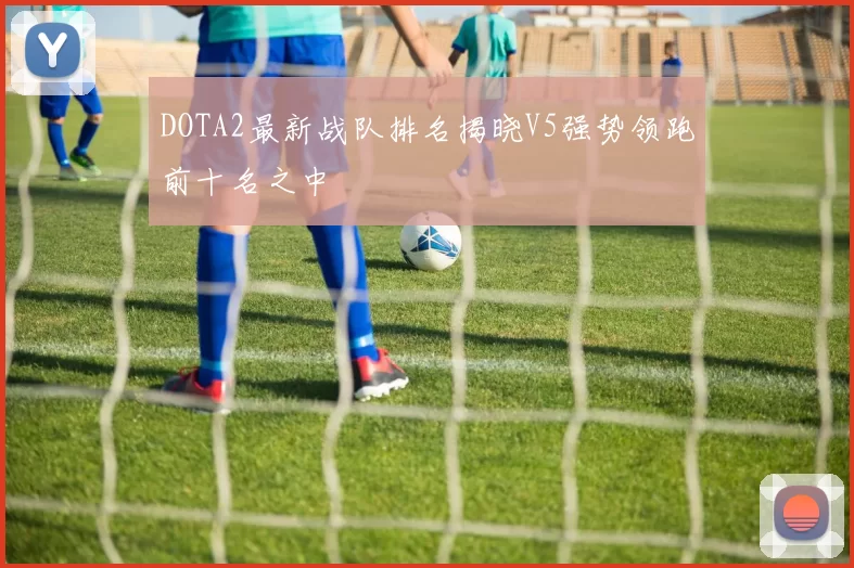 DOTA2最新战队排名揭晓V5强势领跑前十名之中