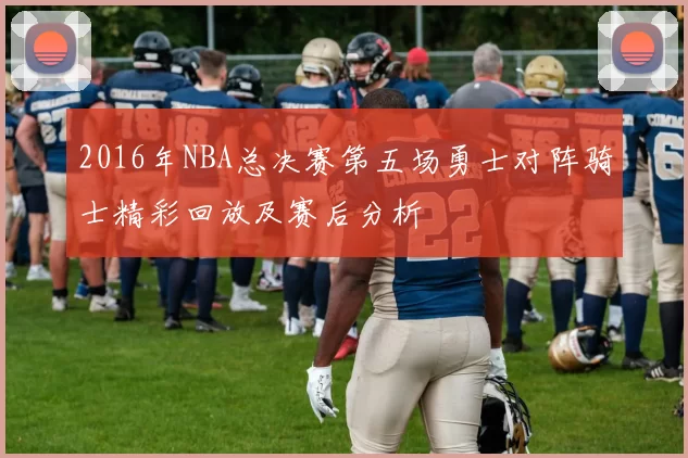 2016年NBA总决赛第五场勇士对阵骑士精彩回放及赛后分析