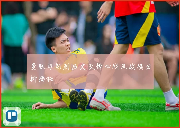 曼联与热刺历史交锋回顾及战绩分析揭秘