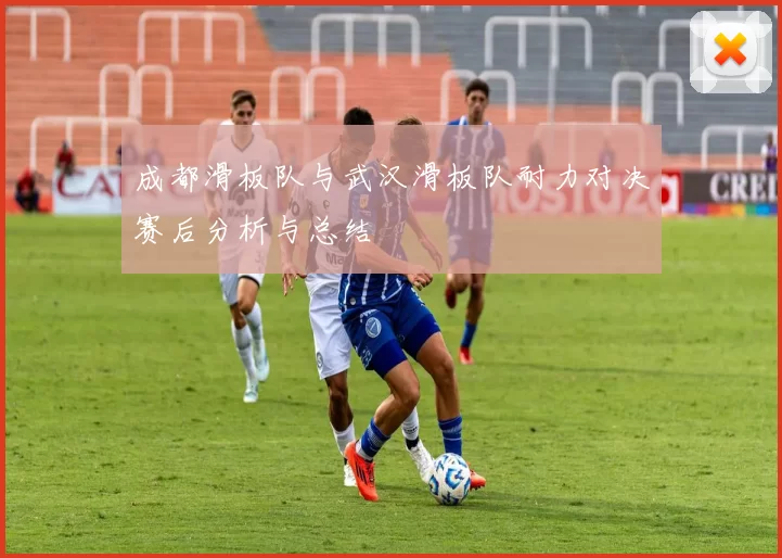 成都滑板队与武汉滑板队耐力对决赛后分析与总结