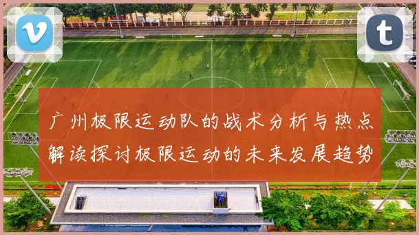 广州极限运动队的战术分析与热点解读探讨极限运动的未来发展趋势