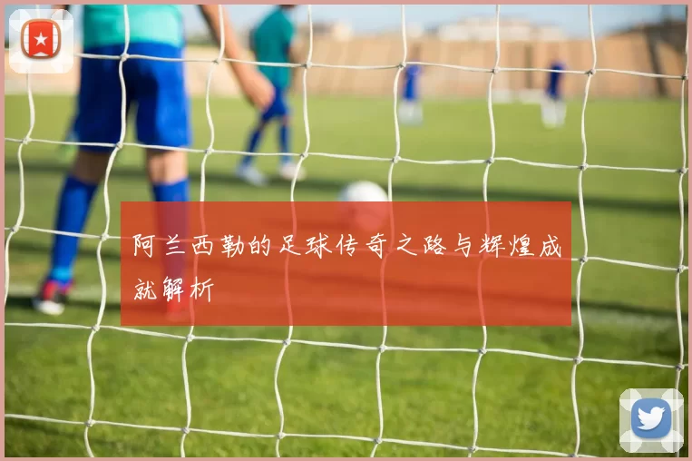 阿兰西勒的足球传奇之路与辉煌成就解析