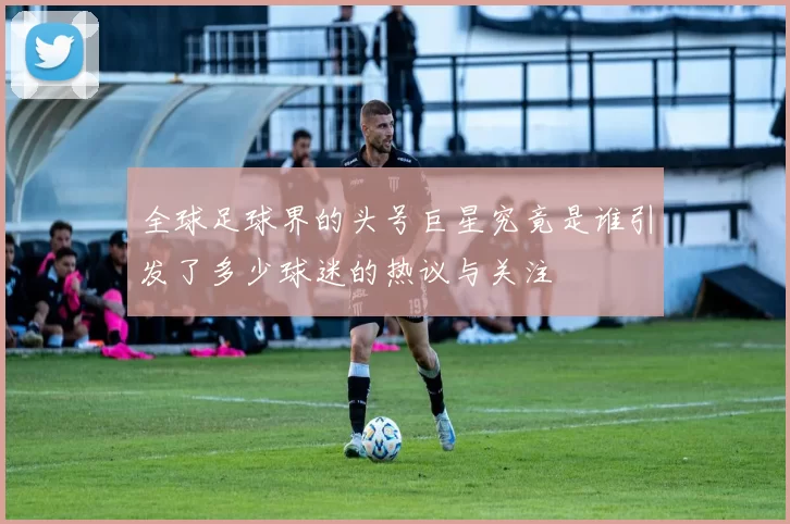全球足球界的头号巨星究竟是谁引发了多少球迷的热议与关注