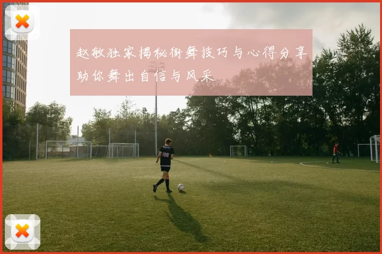 赵敏独家揭秘街舞技巧与心得分享助你舞出自信与风采