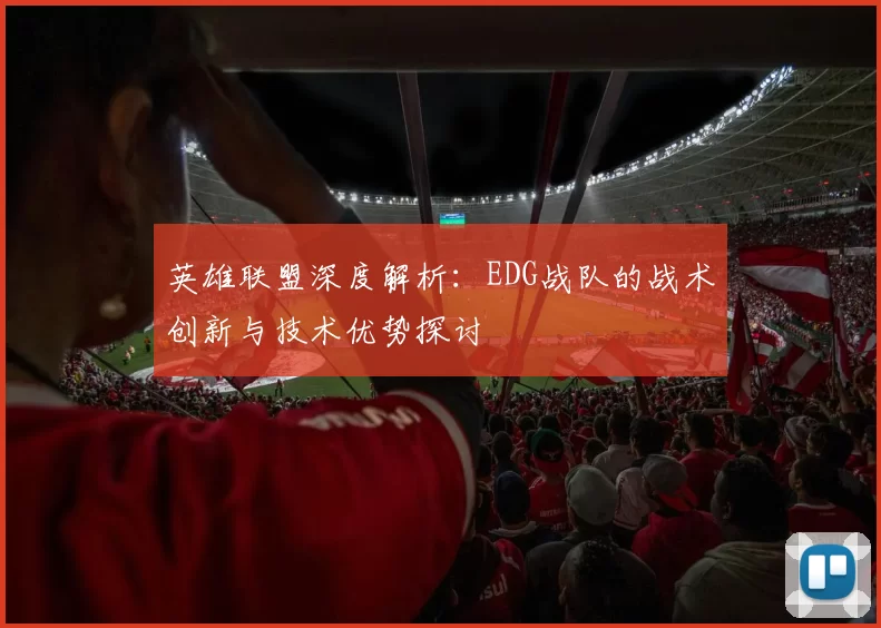 英雄联盟深度解析：EDG战队的战术创新与技术优势探讨