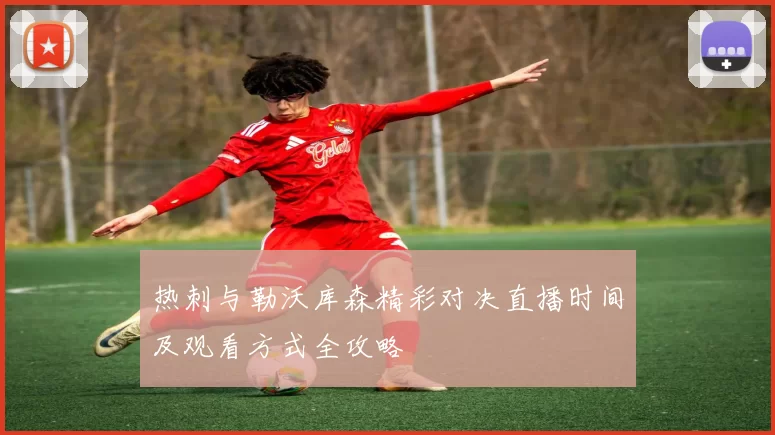 热刺与勒沃库森精彩对决直播时间及观看方式全攻略