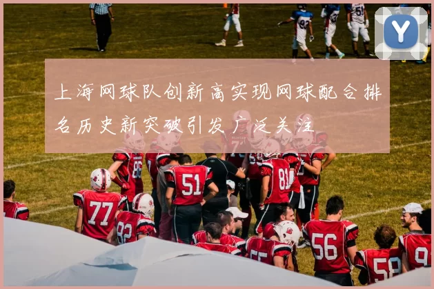 上海网球队创新高实现网球配合排名历史新突破引发广泛关注
