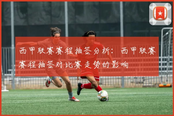 西甲联赛赛程抽签分析：西甲联赛赛程抽签对比赛走势的影响