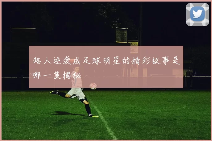 路人逆袭成足球明星的精彩故事是哪一集揭秘