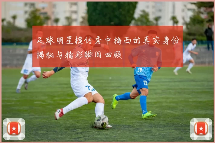 足球明星模仿秀中梅西的真实身份揭秘与精彩瞬间回顾
