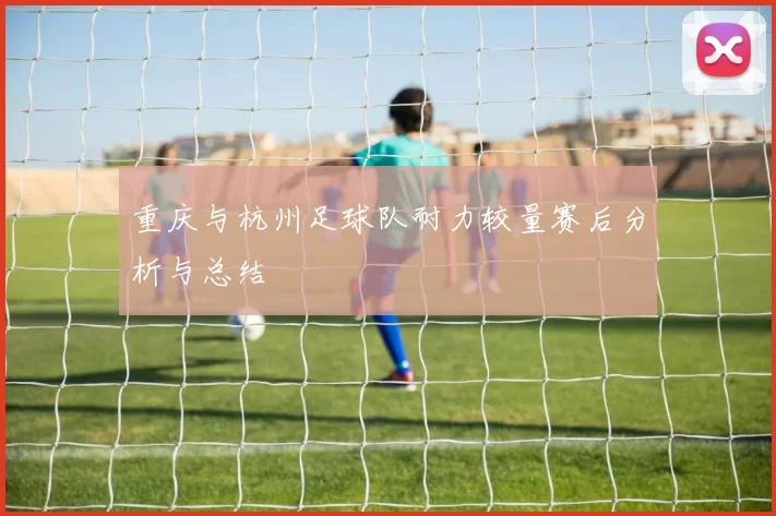 重庆与杭州足球队耐力较量赛后分析与总结