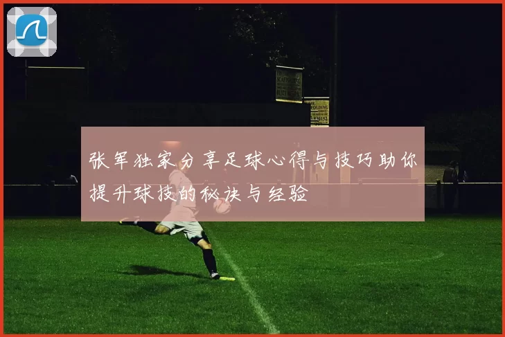 张军独家分享足球心得与技巧助你提升球技的秘诀与经验